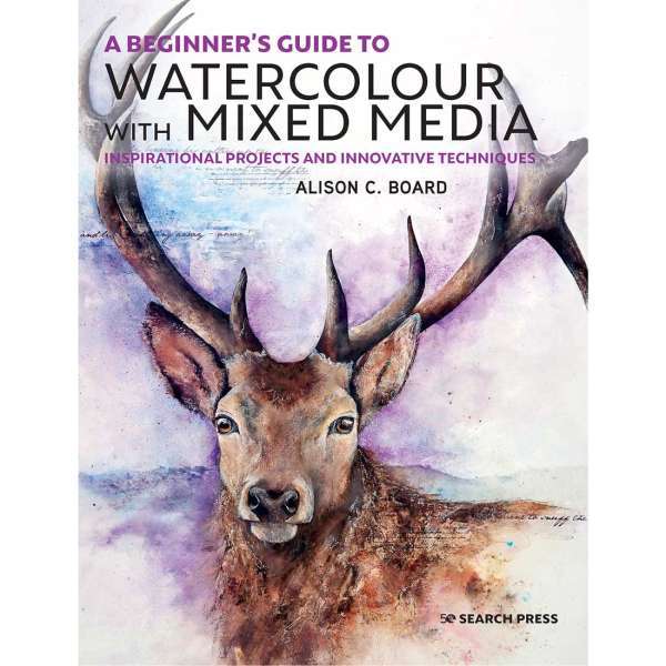 A Beginner's Guide to Watercolour with Mixed Media : Inspirational Projects and Innovative Techniques by Alison C. Board
